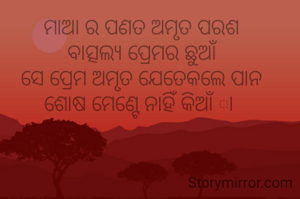 ମାଆ ର ପଣତ ଅମୃତ ପରଶ
ବାତ୍ସଲ୍ୟ ପ୍ରେମର ଛୁଆଁ
ସେ ପ୍ରେମ ଅମୃତ ଯେତେକଲେ ପାନ
ଶୋଷ ମେଣ୍ଟେ ନାହିଁ କିଆଁ ା 