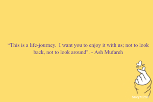 “This is a life-journey.  I want you to enjoy it with us; not to look back, not to look around". - Ash Mufareh