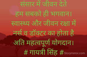 संसार में जीवन देते
हम सबको ही भगवान।
स्वास्थ्य और जीवन रक्षा में
नर्स व डॉक्टर का होता है
अति महत्वपूर्ण योगदान।
# गायत्री सिंह #