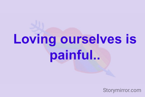 Loving ourselves is painful..