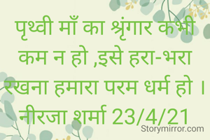पृथ्वी माँ का श्रृंगार कभी कम न हो ,इसे हरा-भरा रखना हमारा परम धर्म हो ।
नीरजा शर्मा 23/4/21

