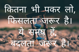कितना भी पकर लो,
फिसलता जरूर है।
ये समय हें, 
बदलता जरूर है।