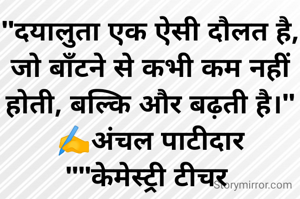"दयालुता एक ऐसी दौलत है, जो बाँटने से कभी कम नहीं होती, बल्कि और बढ़ती है।"
✍️अंचल पाटीदार
""केमेस्ट्री टीचर 