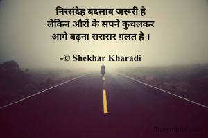 निस्संदेह बदलाव जरूरी है
लेकिन औरों के सपने कुचलकर
आगे बढ़ना सरासर ग़लत है ।

-© Shekhar Kharadi