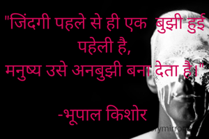 "जिंदगी पहले से ही एक  बुझी हुई पहेली है,
मनुष्य उसे अनबुझी बना देता है।"

-भूपाल किशोर 