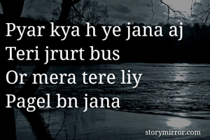 Pyar kya h ye jana aj
Teri jrurt bus
Or mera tere liy 
Pagel bn jana