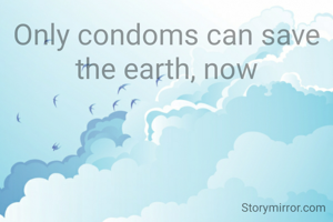 Only condoms can save the earth, now