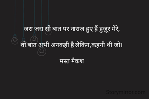 जरा जरा सी बात पर नाराज हुए हैं हुज़ूर मेरे,

वो बात अभी अनकही है लेकिन,कहनी थी जो।

मस्त मैकश