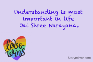 Understanding is most 
important in life 
Jai Shree Narayana..
