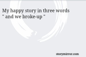 My happy story in three words
" and we broke-up "
