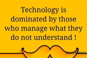 Technology is dominated by those who manage what they do not understand !