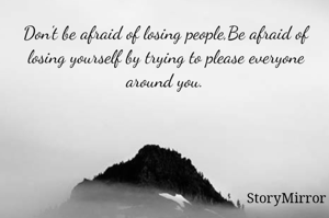 Don't be afraid of losing people,Be afraid of losing yourself by trying to please everyone around you.