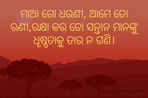 ମାଆ ଗୋ ଧରଣୀ, ଆମେ ତୋ ଋଣୀ,ରକ୍ଷା କର ତୋ ସନ୍ତାନ ମାନଙ୍କୁ ଧୃଷ୍ଠତାକୁ ତା ନ ଗଣି