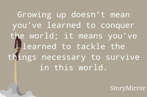Growing up doesn’t mean you’ve learned to conquer the world; it means you’ve learned to tackle the things necessary to survive in this world.