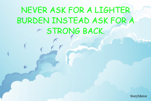 NEVER ASK FOR A LIGHTER BURDEN INSTEAD ASK FOR A STRONG BACK.