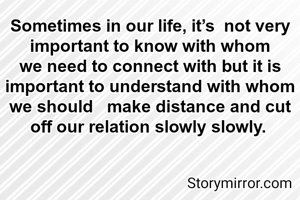 Sometimes in our life, it’s  not very important to know with whom we need to connect with but it is important to understand with whom we should   make distance and cut off our relation slowly slowly. 

