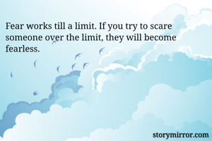 Fear works till a limit. If you try to scare someone over the limit, they will become fearless.