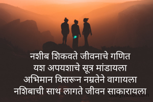 नशीब शिकवते जीवनाचे गणित
यश अपयशाचे सूत्र मांडायला
अभिमान विसरून नम्रतेने वागायला
नशिबाची साथ लागते जीवन साकारायला