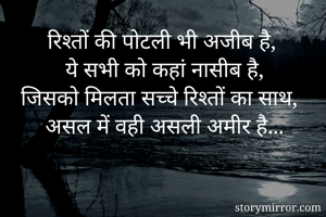 रिश्तों की पोटली भी अजीब है,
ये सभी को कहां नासीब है,
जिसको मिलता सच्चे रिश्तों का साथ,
असल में वही असली अमीर है...
