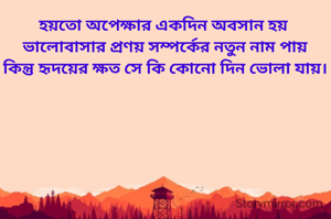 হয়তো অপেক্ষার একদিন অবসান হয় 
ভালোবাসার প্রণয় সম্পর্কের নতুন নাম পায়
কিন্তু হৃদয়ের ক্ষত সে কি কোনো দিন ভোলা যায়।