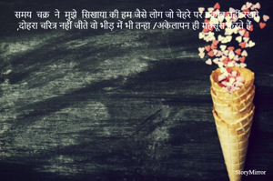 समय  चक्र  ने  मुझे  सिखाया की हम जैसे लोग जो चेहरे पर नकाब नहीं रखते ,दोहरा चरित्र नहीं जीते वो भीड़ में भी तन्हा /अकेलापन ही महसूस करते हैं 