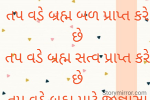 તપ ની સંકલ્પના ઉપનિષદ્ માં આ રીતે પ્રગટ થઈ છે.
તપ વડે બ્રહ્મ બળ પ્રાપ્ત કરે છે
તપ વડે બ્રહ્મ સત્વ પ્રાપ્ત કરે છે
તપ વડે બ્રહ્મ માટે જીજ્ઞાસા સેવવી.
તપ અંતરાત્મા ની ચેતના છે
તપ અંતરાત્મા નું વીજબળ છે