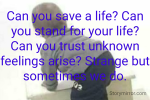 Can you save a life? Can you stand for your life?Can you trust unknown feelings arise? Strange but sometimes we do.