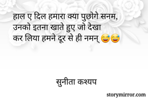 हाल ए दिल हमारा क्या पुछोगे सनम,
उनको इतना खाते हुए जो देखा 
कर लिया हमने दूर से ही नमन् 😅😅



                    सुनीता कश्यप