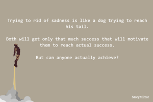 Trying to rid of sadness is like a dog trying to reach his tail.

Both will get only that much success that will motivate them to reach actual success.

But can anyone actually achieve?
