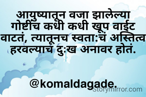 आयुष्यातून वजा झालेल्या गोष्टींच कधी कधी खूप वाईट वाटतं, त्यातूनच स्वता:चं अस्तित्व हरवल्याच दुःख अनावर होतं.


@komaldagade.