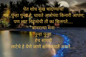 घेत शोध सुख चांदण्यांचा
 मन  पुन्हा पुन्हा हे, धावते आशेच्या किनारी आपण; पण लाट निराशेची ती का बिलगते....
 बावरल्या मना 
पुन्हा पुन्हा 
 हेच सांगणे 
लाटेचे हे येणे जाणे क्षणिकचते असते....