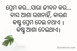 ପ୍ରେମ କର...ସାରା ଜୀବନ କର...
ବାସ ଆଶା ରଖନାହିଁ, କାରଣ
କଷ୍ଟ ପ୍ରେମ ଦେଇ ନଥାଏ ।
କଷ୍ଟ ଆଶା ଦେଇଥାଏ।