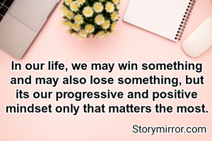 In our life, we may win something and may also lose something, but its our progressive and positive mindset only that matters the most.
