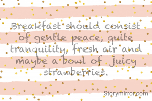 Breakfast should consist of gentle peace, quite tranquility, fresh air and maybe a bowl of  juicy strawberries.
