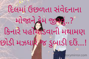 દિલમાં ઉછળતા સંવેદનાના મોજાને કેમ જીરવું..?
કિનારે પહોંચાડવાની મથામણ છોડી મઝધારે જ ડુબાડી દઉં...! 
