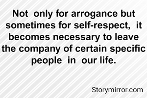 Not  only for arrogance but sometimes for self-respect,  it becomes necessary to leave the company of certain specific people  in  our life.
