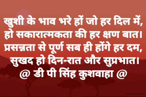 खुशी के भाव भरे हों जो हर दिल में,
हो सकारात्मकता की हर क्षण बात।
प्रसन्नता से पूर्ण सब ही होंगे हर दम,
 सुखद हो दिन-रात और सुप्रभात।
@ डी पी सिंह कुशवाहा @