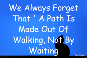 We Always Forget That ' A Path Is Made Out Of Walking, Not By Waiting