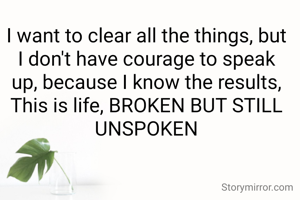 I want to clear all the things, but I don't have courage to speak up, because I know the results, This is life, BROKEN BUT STILL UNSPOKEN