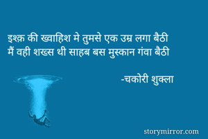 इश्क़ की ख्वाहिश मे तुमसे एक उम्र लगा बैठी
मैं वही शख्स थी साहब बस मुस्कान गंवा बैठी

                                          -चकोरी शुक्ला