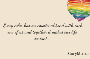  Every color has an emotional bond with each one of us and together it makes our life variant . 