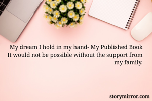My dream I hold in my hand- My Published Book
It would not be possible without the support from my family.