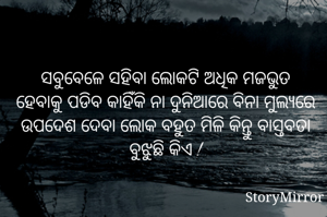 ସବୁବେଳେ ସହିବା ଲୋକଟି ଅଧିକ ମଜଭୁତ ହେବାକୁ ପଡିବ କାହିଁକି ନା ଦୁନିଆରେ ବିନା ମୁଲ୍ୟରେ ଉପଦେଶ ଦେବା ଲୋକ ବହୁତ ମିଳି କିନ୍ତୁ ବାସ୍ତବତା ବୁଝୁଛି କିଏ !