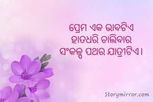 ପ୍ରେମ ଏକ ଭାବଟିଏ 
ହାତଧରି ଚାଲିବାର 
ସଂକଳ୍ପ ପଥର ଯାତ୍ରୀଟିଏ। 