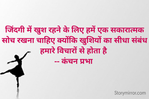 
जिंदगी में खुश रहने के लिए हमें एक सकारात्मक सोच रखना चाहिए क्योंकि खुशियों का सीधा संबंध हमारे विचारों से होता है 
-- कंचन प्रभा 