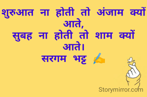 शुरुआत ना होती तो अंजाम क्यों आते,
सुबह ना होती तो शाम क्यों आते।
सरगम भट्ट ✍️