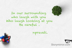 In our surrounding 
who laugh with you 
Who laugh looking at you
Be careful .

              npravati.