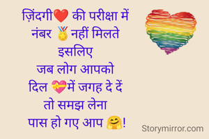 ज़िंदगी❤️ की परीक्षा में 
नंबर 🏅नहीं मिलते 
इसलिए 
जब लोग आपको 
दिल 💝में जगह दे दें 
तो समझ लेना 
पास हो गए आप 🤗!