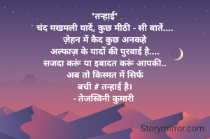 *तन्हाई*
चंद मखमली यादें, कुछ मीठी - सी बातें....
ज़ेहन में कैद कुछ अनकहे
अल्फाज़ के यादों की पुरवाई है....
सजदा करूं या इबादत करूं आपकी..
अब तो किस्मत में सिर्फ
बची # तन्हाई है।
- तेजस्विनी कुमारी 