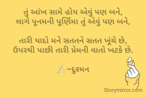 તું આંખ સામે હોય એવું પણ બને,
લાગે પૂનમની પૂર્ણિમા તું એવું પણ બને,

તારી યાદો મને સતતને સતત ખૂંચે છે,
ઉપરથી પાછી તારી પ્રેમની વાતો ખટકે છે.

✍🏻~દુશ્મન